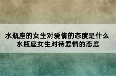 水瓶座的女生对爱情的态度是什么 水瓶座女生对待爱情的态度